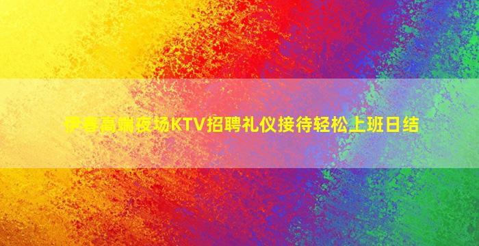 伊春高端夜场KTV招聘礼仪接待轻松上班日结